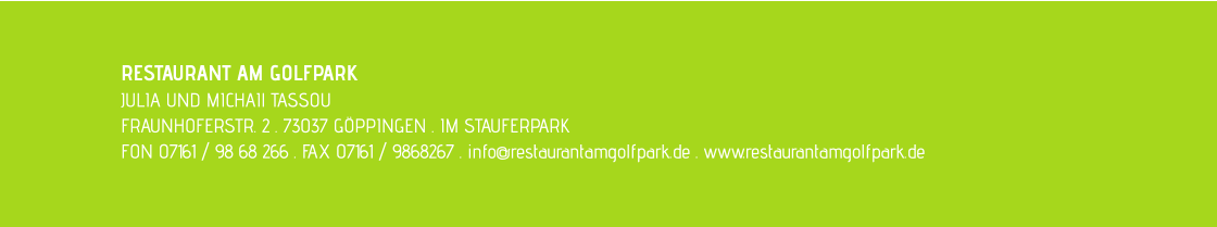 RESTAURANT AM GOLFPARK JULIA UND MICHAIl TASSOU FRAUNHOFERSTR. 2 . 73037 GÖPPINGEN . IM STAUFERPARK FON 07161 / 98 68 266 . FAX 07161 / 9868267 . info@restaurantamgolfpark.de . www.restaurantamgolfpark.de