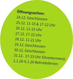 Öffnungszeiten: 24.12. Geschlossen 25.12. 11-15 & 17-22 Uhr 26.12. 11-15 Uhr 27.12. 17-22 Uhr 28.12. 11-21 Uhr 29.12. Geschlossen 30.12. Geschlossen 31.12.  17-23 Uhr Silvestermenü 1.1.26-6.1.26 Betriebsferien